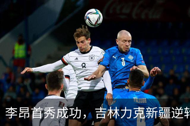 李昂首秀成功，吉林力克新疆逆转胜